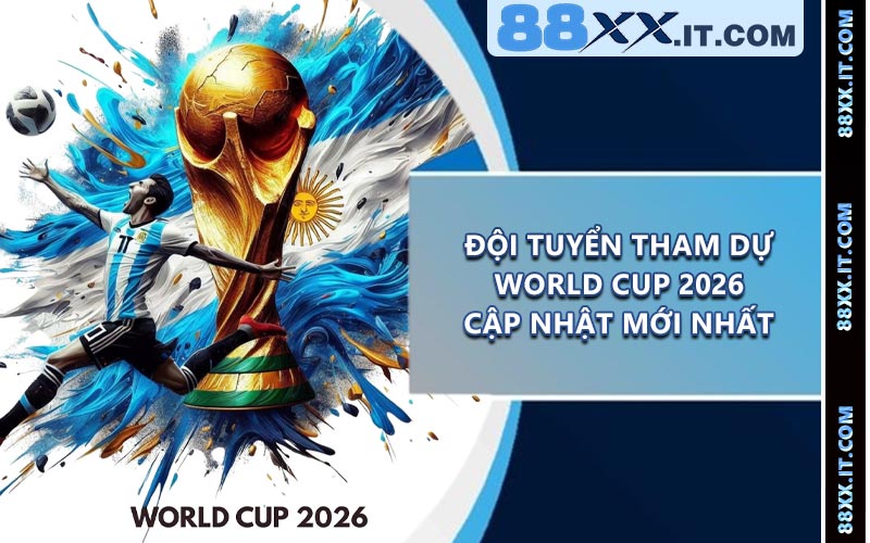 Đội Tuyển Tham Dự World Cup 2026 - Cập Nhật Mới Nhất