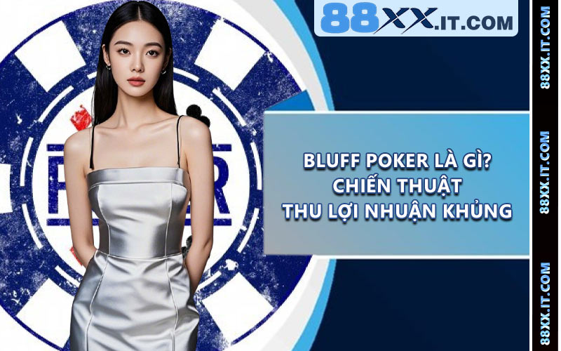 Bluff Poker Là Gì? Chiến Thuật Thu Lợi Nhuận Khủng